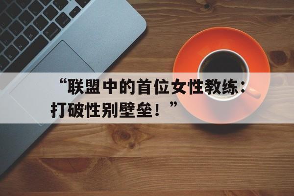 开云体育入口-“联盟中的首位女性教练：打破性别壁垒！”