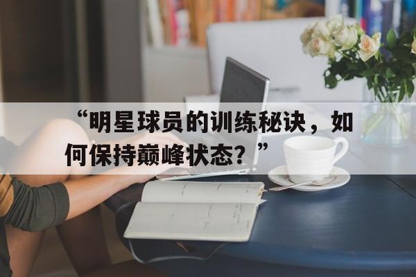 开云体育注册-“明星球员的训练秘诀，如何保持巅峰状态？”