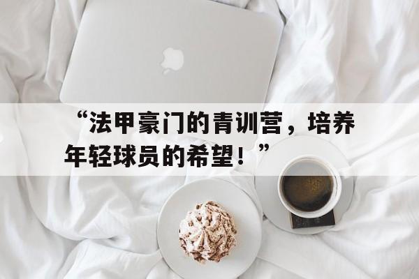 开云体育注册-“法甲豪门的青训营，培养年轻球员的希望！”