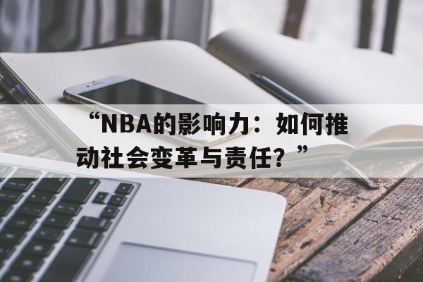 “NBA的影响力：如何推动社会变革与责任？”