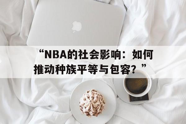 开云体育网站入口-“NBA的社会影响：如何推动种族平等与包容？”